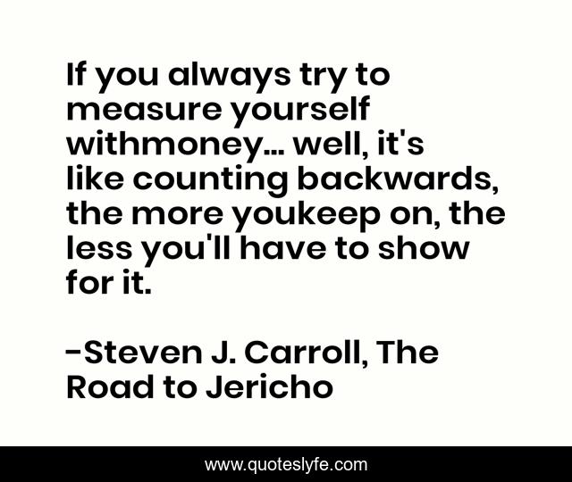If you always try to measure yourself withmoney... well, it's like counting backwards, the more youkeep on, the less you'll have to show for it.