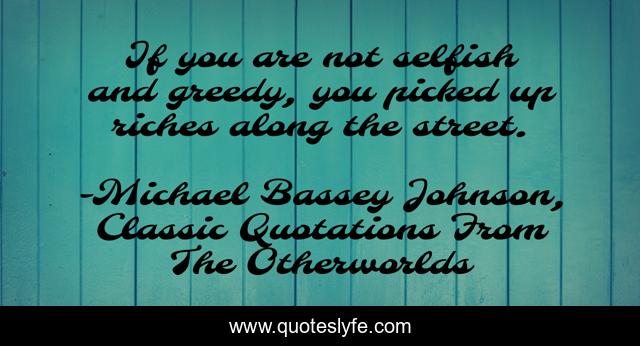 If you are not selfish and greedy, you picked up riches along the street.