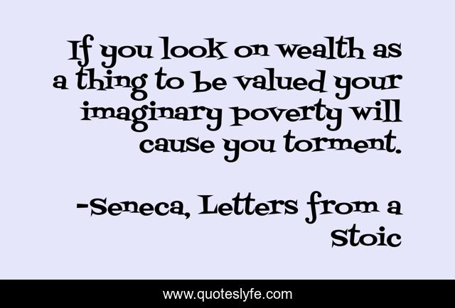 If you look on wealth as a thing to be valued your imaginary poverty will cause you torment.