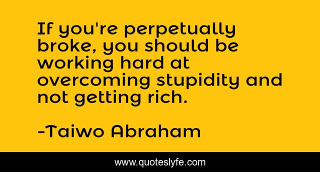 If you're perpetually broke, you should be working hard at overcoming stupidity and not getting rich.