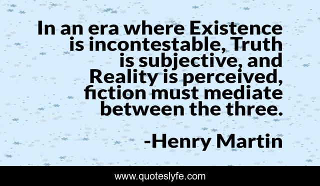 In an era where Existence is incontestable, Truth is subjective, and Reality is perceived, fiction must mediate between the three.