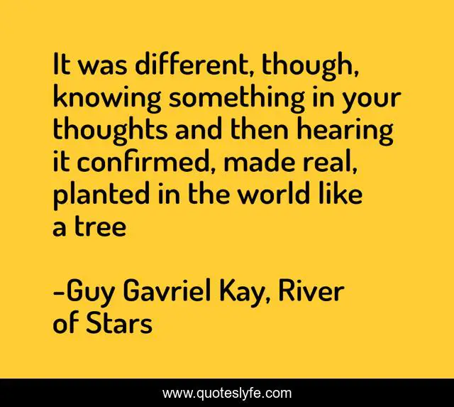 It was different, though, knowing something in your thoughts and then hearing it confirmed, made real, planted in the world like a tree