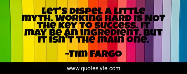 Let's dispel a little myth. Working hard is NOT the key to success. It may be an ingredient, but it isn't the main one.