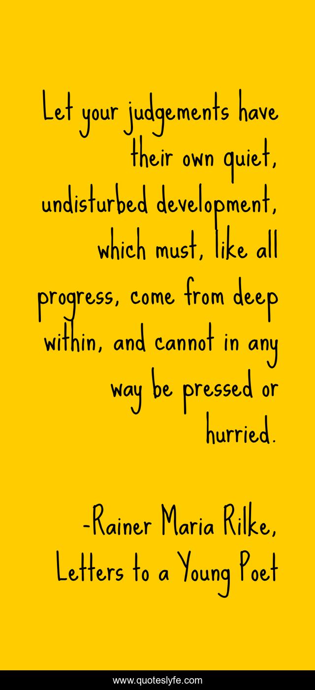 Let your judgements have their own quiet, undisturbed development, which must, like all progress, come from deep within, and cannot in any way be pressed or hurried.
