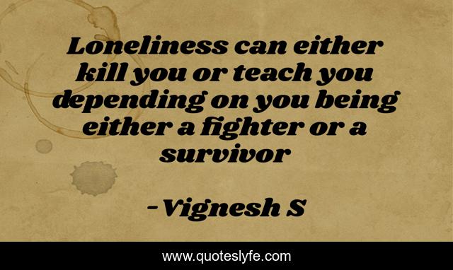 Loneliness can either kill you or teach you depending on you being either a fighter or a survivor