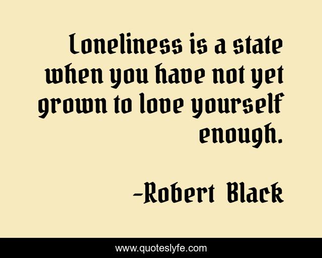 Loneliness is a state when you have not yet grown to love yourself enough.