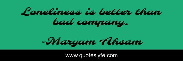 Loneliness is better than bad company.