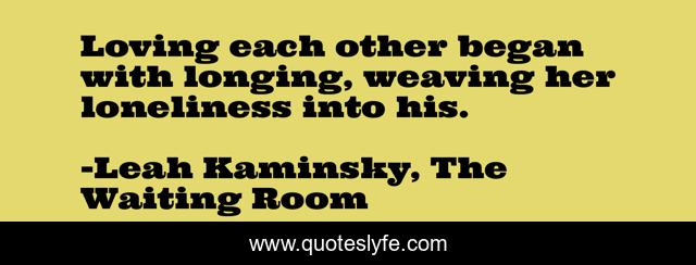 Loving each other began with longing, weaving her loneliness into his.