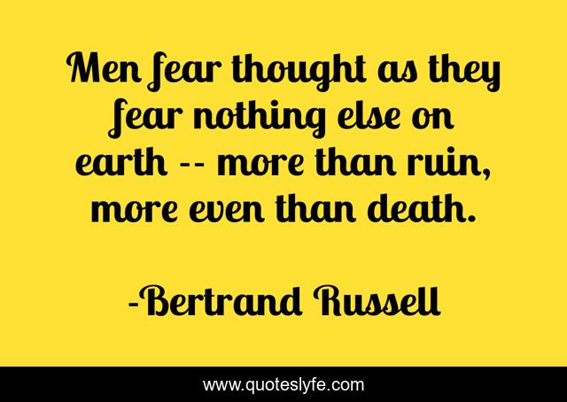 Men fear thought as they fear nothing else on earth -- more than ruin, more even than death.