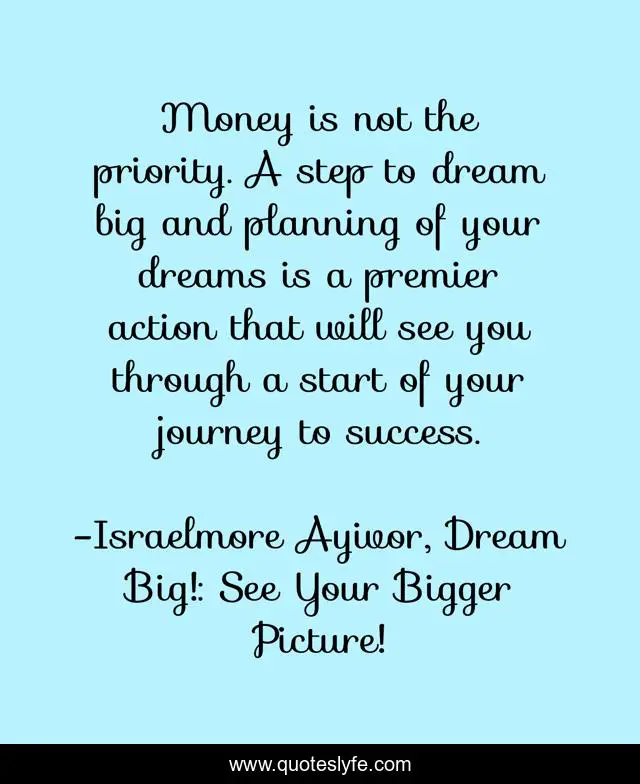 Money is not the priority. A step to dream big and planning of your dreams is a premier action that will see you through a start of your journey to success.