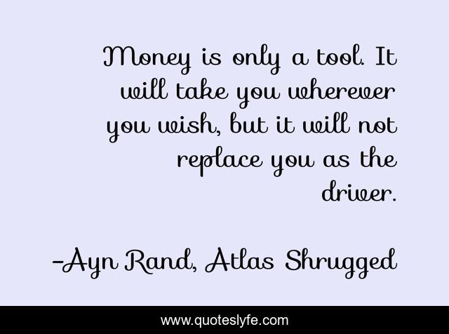 Money is only a tool. It will take you wherever you wish, but it will not replace you as the driver.