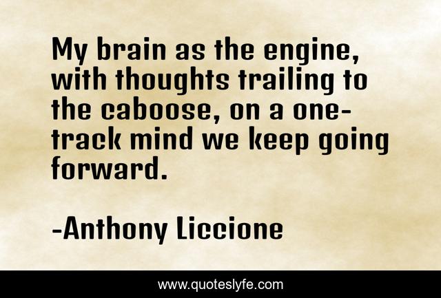 My brain as the engine, with thoughts trailing to the caboose, on a one-track mind we keep going forward.