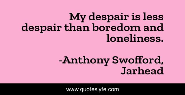 My despair is less despair than boredom and loneliness.