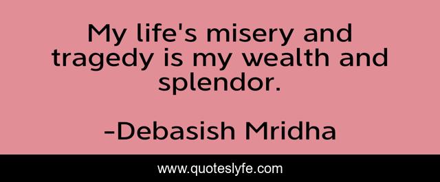 My life's misery and tragedy is my wealth and splendor.