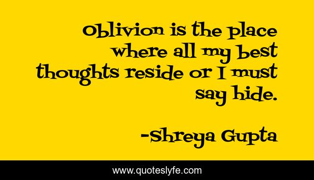 Oblivion is the place where all my best thoughts reside or I must say hide.