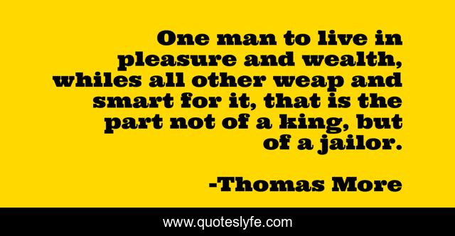 One man to live in pleasure and wealth, whiles all other weap and smart for it, that is the part not of a king, but of a jailor.