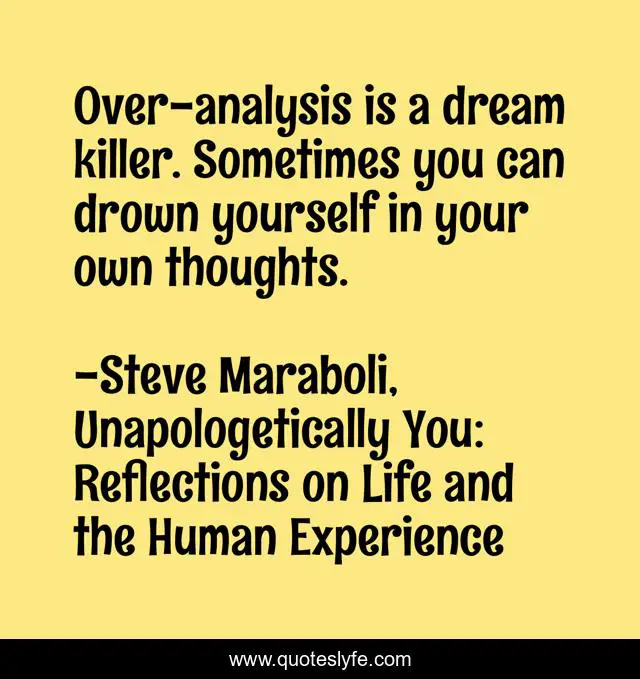 Over-analysis is a dream killer. Sometimes you can drown yourself in your own thoughts.