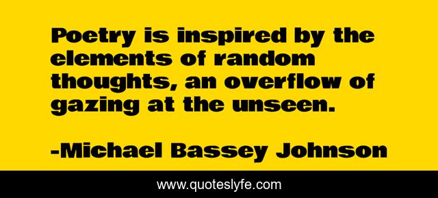 Poetry is inspired by the elements of random thoughts, an overflow of gazing at the unseen.