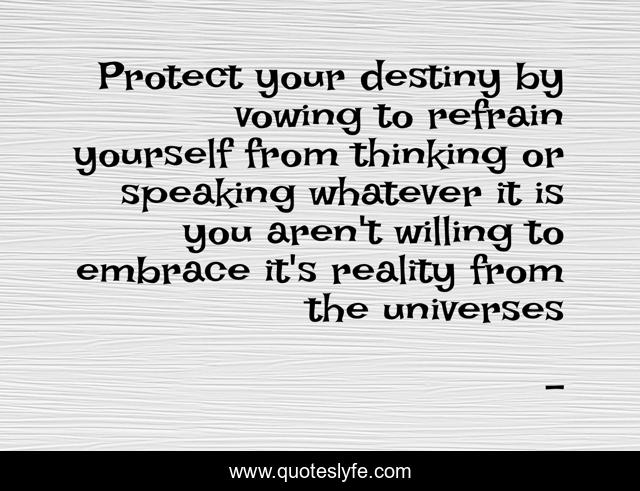 Protect your destiny by vowing to refrain yourself from thinking or speaking whatever it is you aren't willing to embrace it's reality from the universes