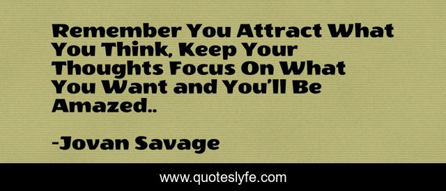 Remember You Attract What You Think, Keep Your Thoughts Focus On What You Want and You’ll Be Amazed..