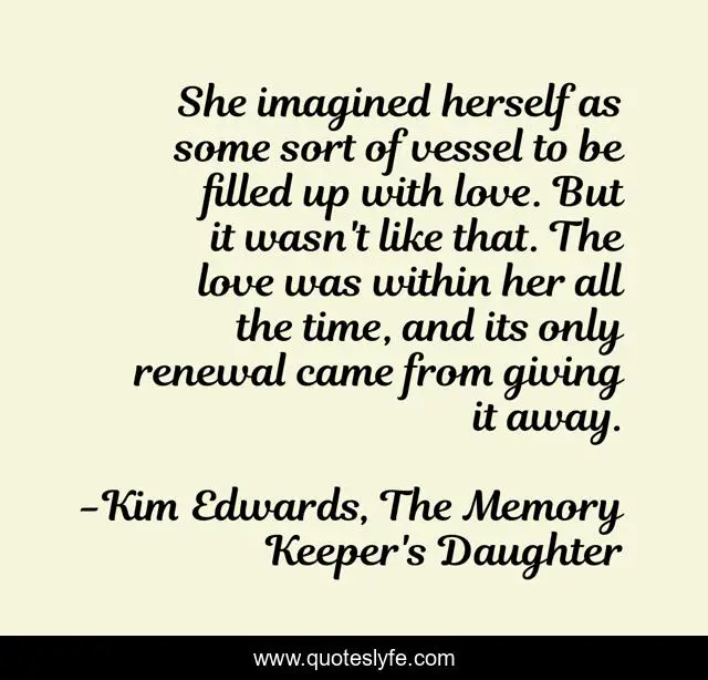 She imagined herself as some sort of vessel to be filled up with love. But it wasn't like that. The love was within her all the time, and its only renewal came from giving it away.