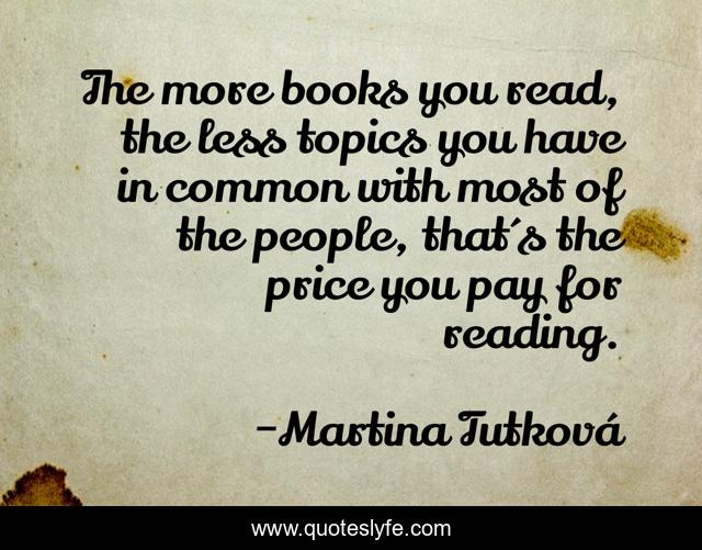 The more books you read, the less topics you have in common with most of the people, that´s the price you pay for reading.