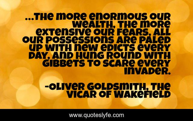…The more enormous our wealth, the more extensive our fears, all our possessions are paled up with new edicts every day, and hung round with gibbets to scare every invader.