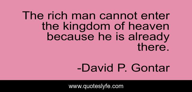 The rich man cannot enter the kingdom of heaven because he is already there.