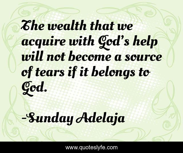 The wealth that we acquire with God’s help will not become a source of tears if it belongs to God.