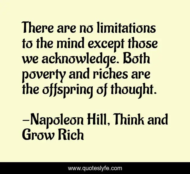 There are no limitations to the mind except those we acknowledge. Both poverty and riches are the offspring of thought.