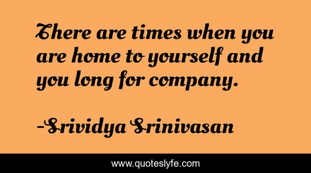 There are times when you are home to yourself and you long for company.