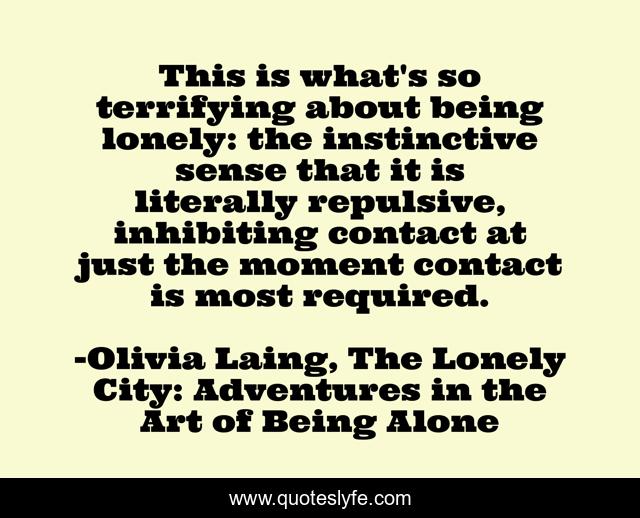 This is what's so terrifying about being lonely: the instinctive sense that it is literally repulsive, inhibiting contact at just the moment contact is most required.