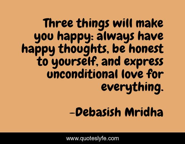 Three things will make you happy: always have happy thoughts, be honest to yourself, and express unconditional love for everything.
