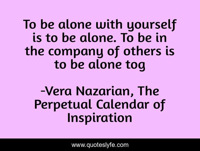 To be alone with yourself is to be alone. To be in the company of others is to be alone tog