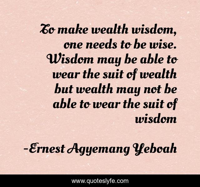 To make wealth wisdom, one needs to be wise. Wisdom may be able to wear the suit of wealth but wealth may not be able to wear the suit of wisdom