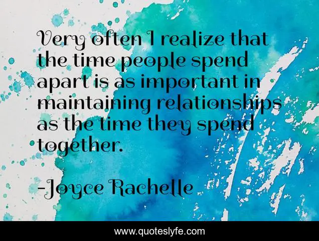 Very often I realize that the time people spend apart is as important in maintaining relationships as the time they spend together.