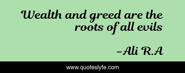 Wealth and greed are the roots of all evils