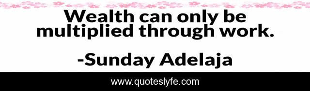 Wealth can only be multiplied through work.