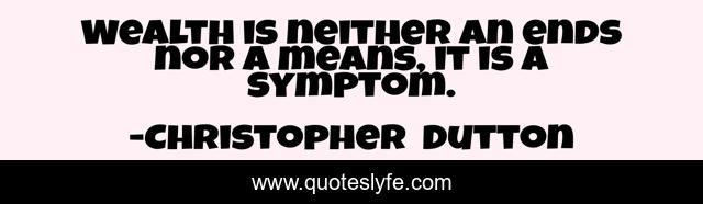 Wealth is neither an ends nor a means, it is a symptom.