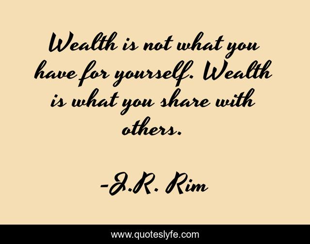 Wealth is not what you have for yourself. Wealth is what you share with others.