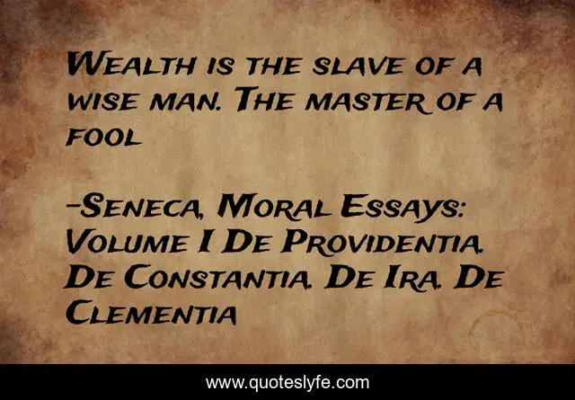 Wealth is the slave of a wise man. The master of a fool