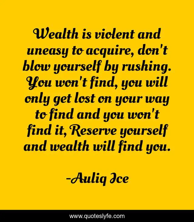 Wealth is violent and uneasy to acquire, don't blow yourself by rushing. You won't find, you will only get lost on your way to find and you won't find it, Reserve yourself and wealth will find you.