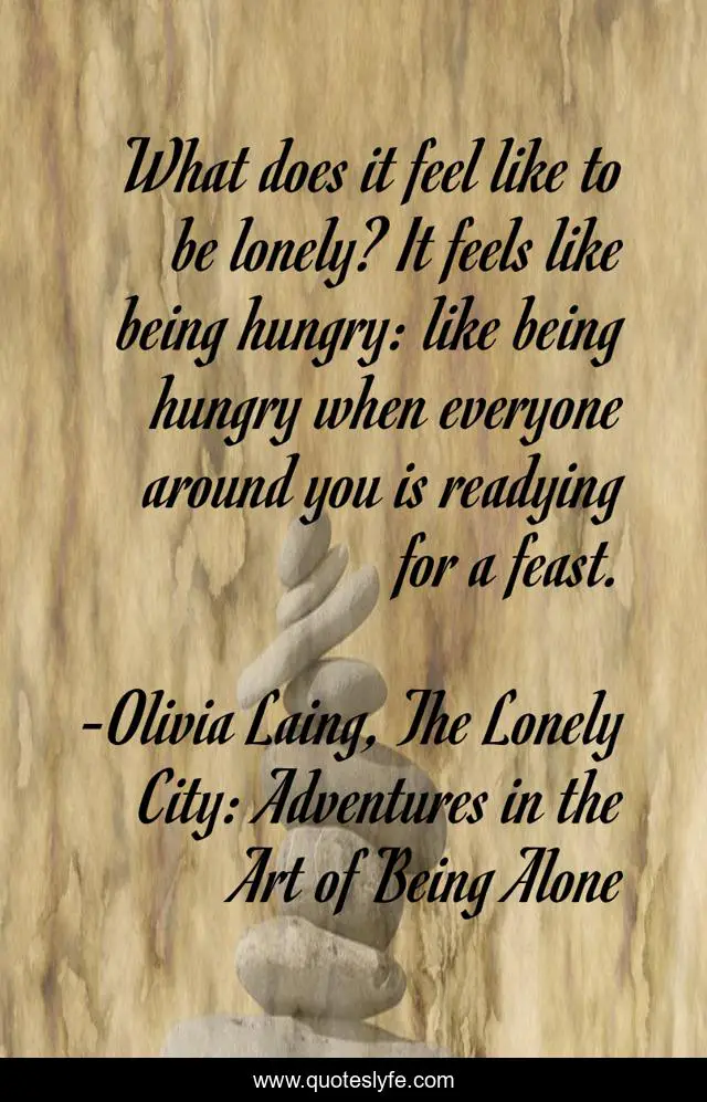 What does it feel like to be lonely? It feels like being hungry: like being hungry when everyone around you is readying for a feast.