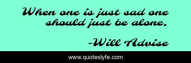 When one is just sad one should just be alone.