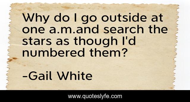 Why do I go outside at one a.m.and search the stars as though I'd numbered them?