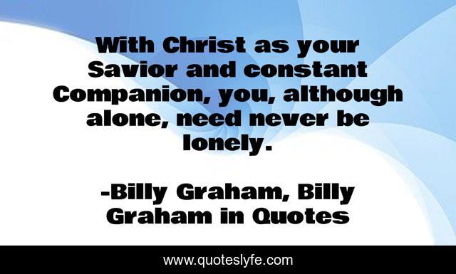 With Christ as your Savior and constant Companion, you, although alone, need never be lonely.