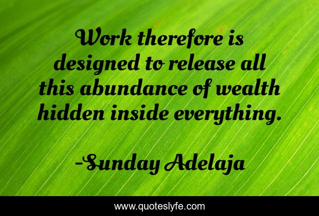 Work therefore is designed to release all this abundance of wealth hidden inside everything.
