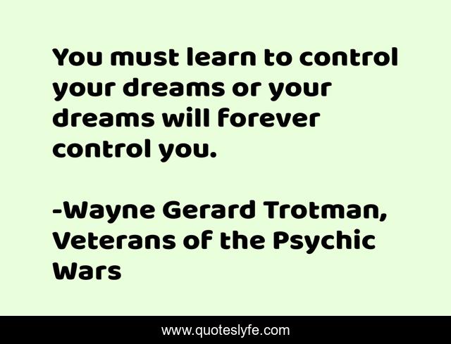 You must learn to control your dreams or your dreams will forever control you.
