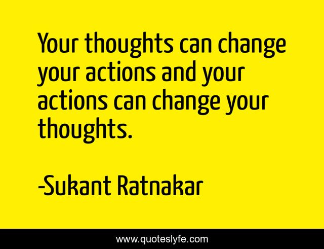 Your thoughts can change your actions and your actions can change your thoughts.