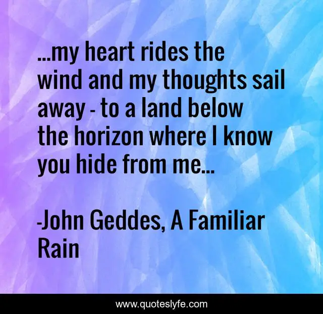 ...my heart rides the wind and my thoughts sail away - to a land below the horizon where I know you hide from me...